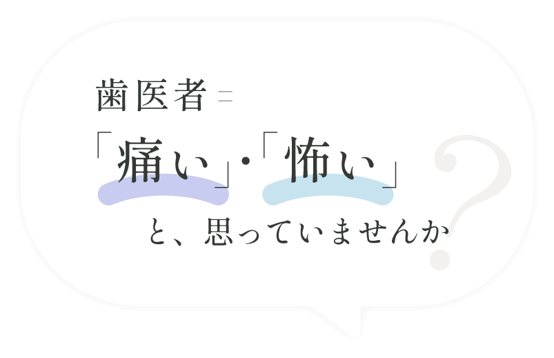 歯医者=「痛い」・「怖い」と思っていませんか？