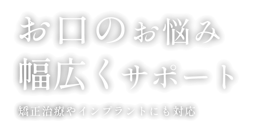 お口のお悩み 幅広くサポート 矯正治療やインプラントにも対応