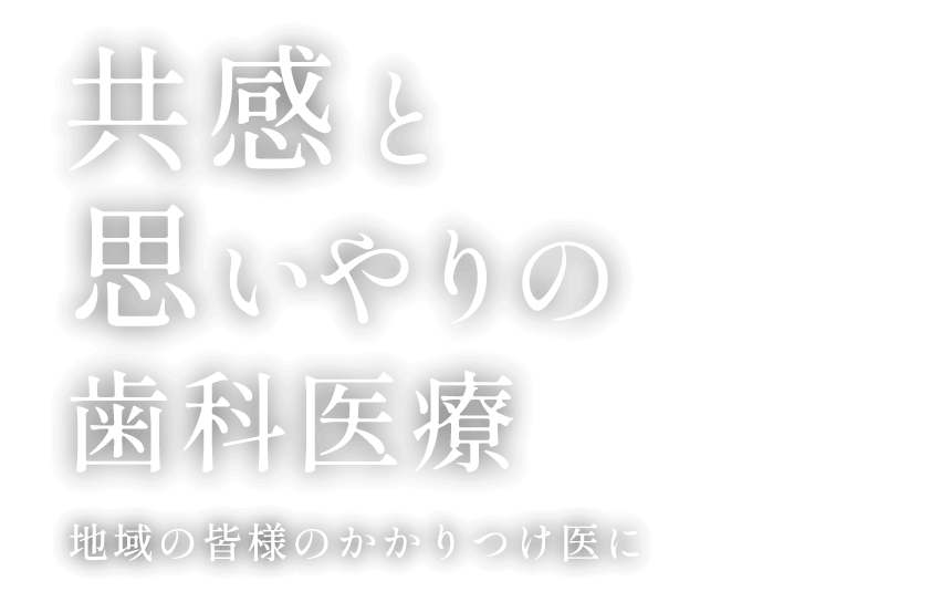 共感と思いやりの歯科医療 地域の皆様のかかりつけ医に